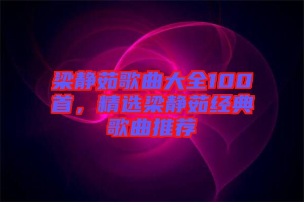 梁靜茹歌曲大全100首，精選梁靜茹經(jīng)典歌曲推薦