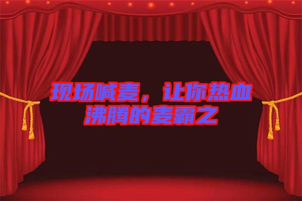 現(xiàn)場喊麥，讓你熱血沸騰的麥霸之