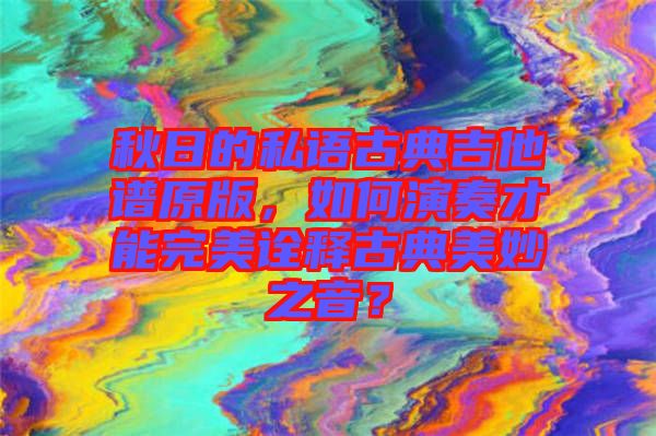 秋日的私語古典吉他譜原版，如何演奏才能完美詮釋古典美妙之音？