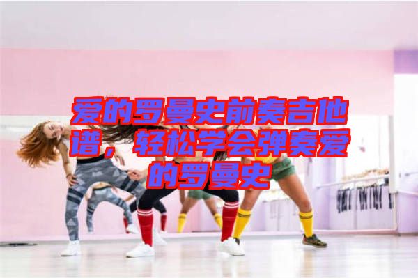 愛(ài)的羅曼史前奏吉他譜，輕松學(xué)會(huì)彈奏愛(ài)的羅曼史