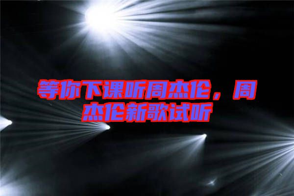 等你下課聽(tīng)周杰倫，周杰倫新歌試聽(tīng)