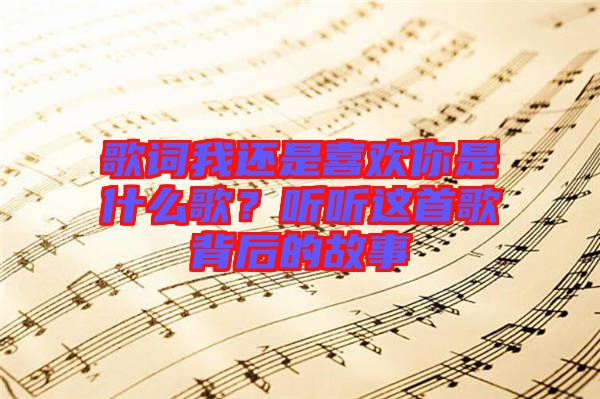 歌詞我還是喜歡你是什么歌？聽聽這首歌背后的故事