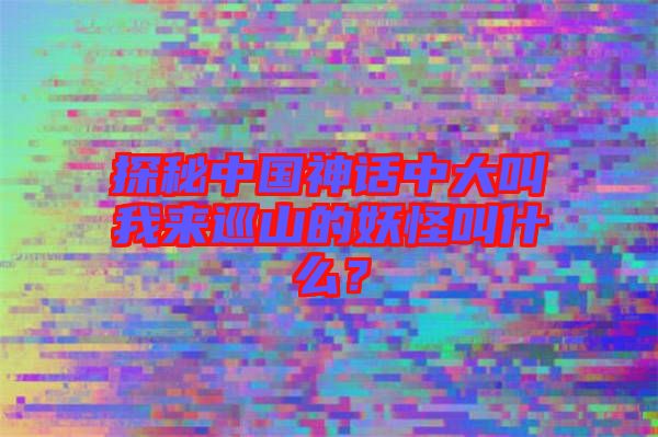 探秘中國神話中大叫我來巡山的妖怪叫什么？