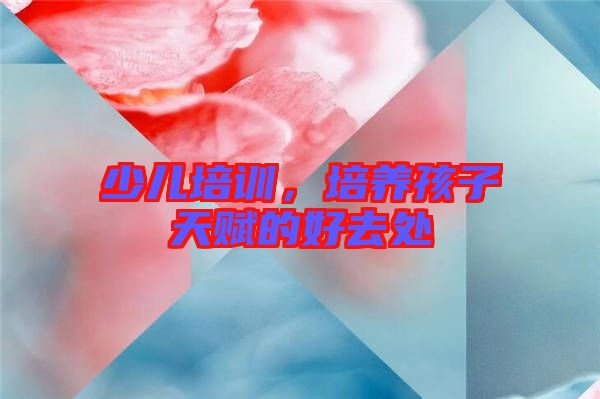 少兒培訓(xùn)，培養(yǎng)孩子天賦的好去處