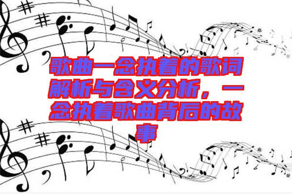 歌曲一念執(zhí)著的歌詞解析與含義分析，一念執(zhí)著歌曲背后的故事