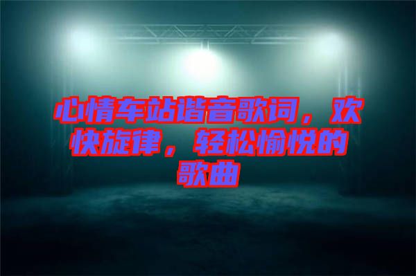 心情車站諧音歌詞，歡快旋律，輕松愉悅的歌曲