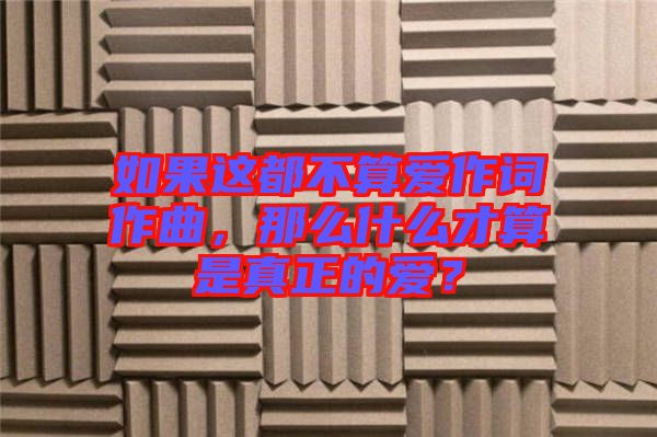 如果這都不算愛作詞作曲，那么什么才算是真正的愛？