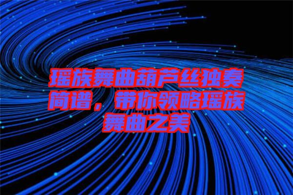 瑤族舞曲葫蘆絲獨(dú)奏簡(jiǎn)譜，帶你領(lǐng)略瑤族舞曲之美