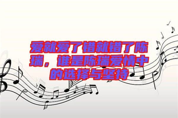 愛就愛了錯(cuò)就錯(cuò)了陳瑞，誰(shuí)是陳瑞愛情中的選擇與堅(jiān)持