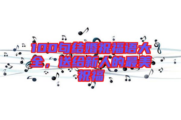 100句結婚祝福語大全，送給新人的最美祝福