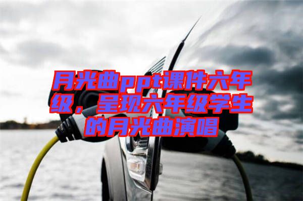 月光曲ppt課件六年級，呈現(xiàn)六年級學生的月光曲演唱