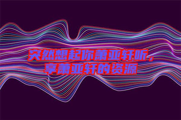 突然想起你蕭亞軒聽，享蕭亞軒的資源