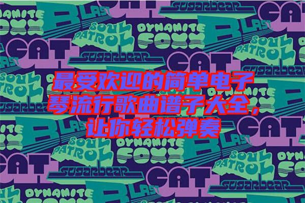 最受歡迎的簡(jiǎn)單電子琴流行歌曲譜子大全，讓你輕松彈奏
