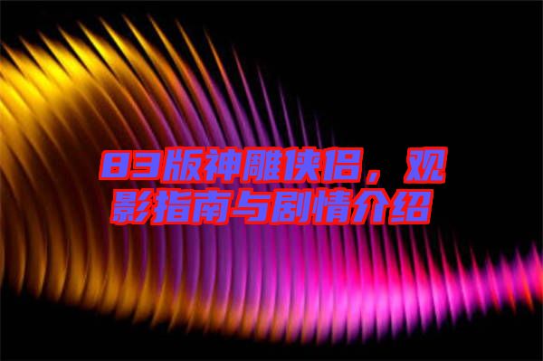 83版神雕俠侶，觀影指南與劇情介紹