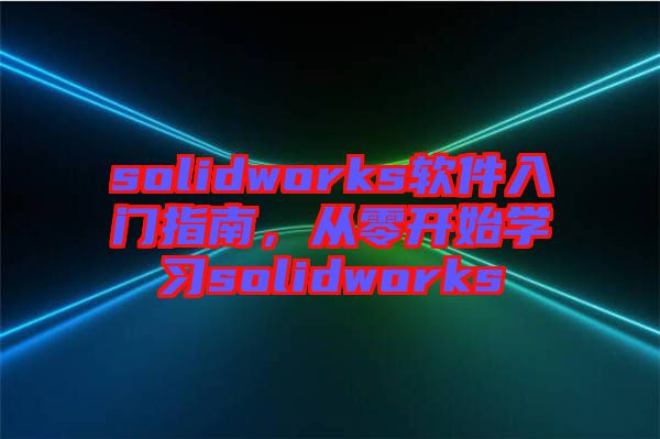 solidworks軟件入門指南，從零開始學(xué)習(xí)solidworks