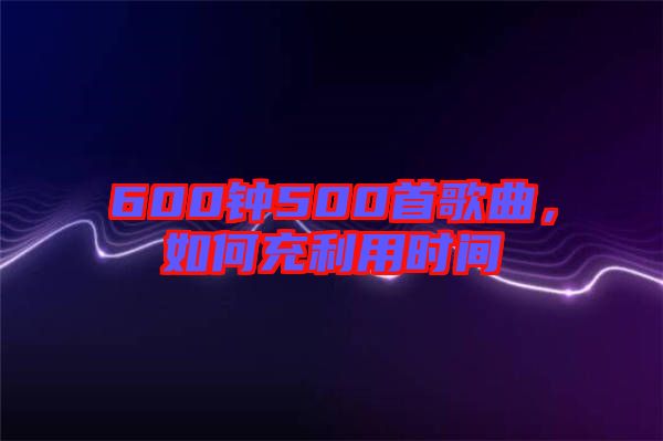 600鐘500首歌曲，如何充利用時間