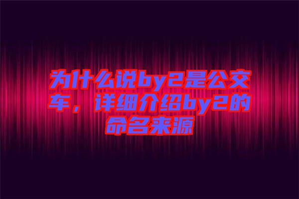 為什么說(shuō)by2是公交車，詳細(xì)介紹by2的命名來(lái)源