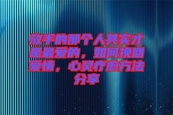 放手的那個(gè)人其實(shí)才是最愛的，如何挽回愛情，心靈療愈方法分享