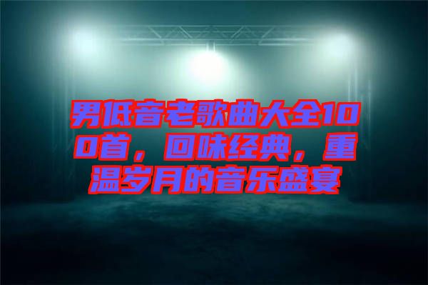 男低音老歌曲大全100首，回味經(jīng)典，重溫歲月的音樂(lè)盛宴