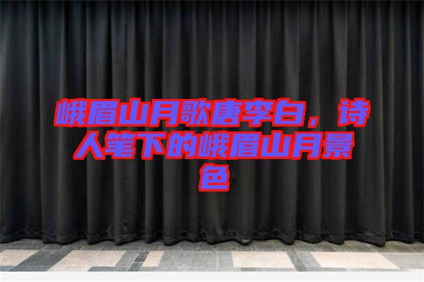 峨眉山月歌唐李白，詩(shī)人筆下的峨眉山月景色