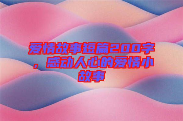 愛情故事短篇200字，感動人心的愛情小故事