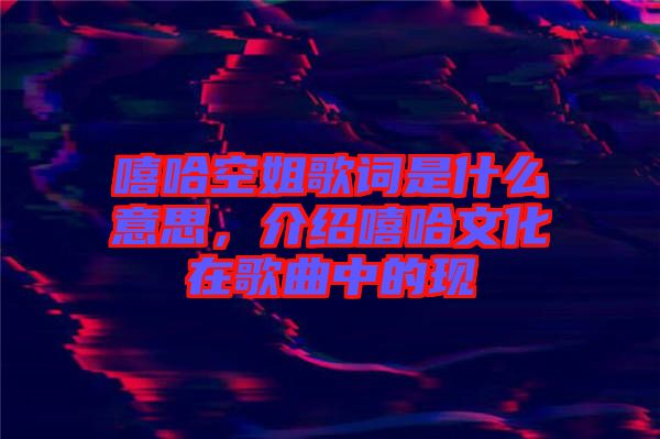 嘻哈空姐歌詞是什么意思，介紹嘻哈文化在歌曲中的現