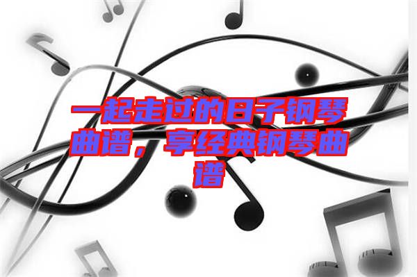 一起走過的日子鋼琴曲譜，享經(jīng)典鋼琴曲譜