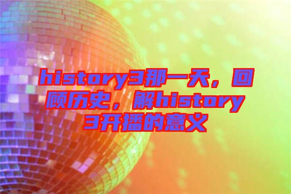 history3那一天，回顧歷史，解history3開播的意義