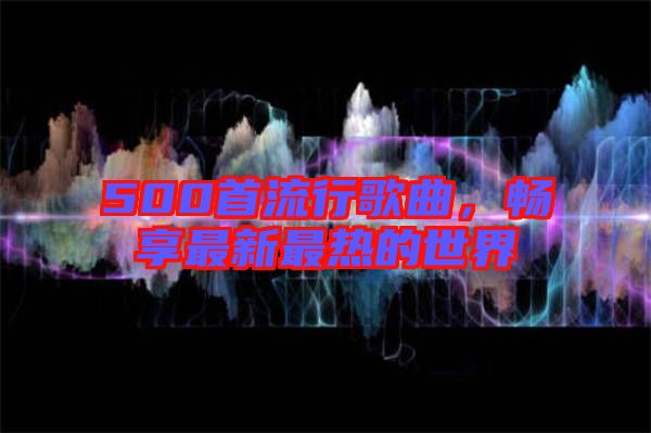 500首流行歌曲，暢享最新最熱的世界