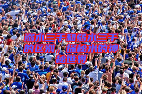 溺水三千和弱水三千的區(qū)別，探秘水的神秘世界