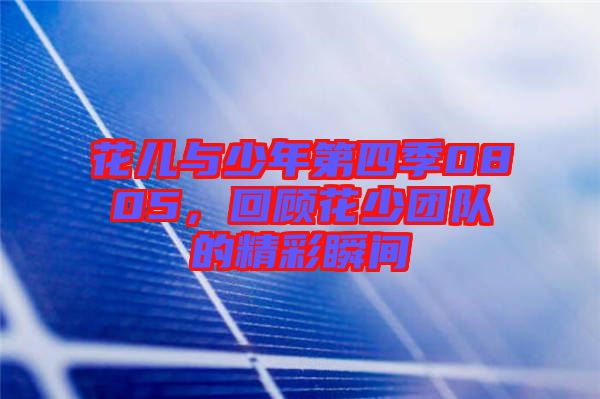 花兒與少年第四季0805，回顧花少團隊的精彩瞬間