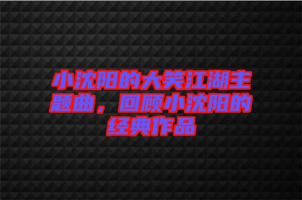 小沈陽的大笑江湖主題曲，回顧小沈陽的經(jīng)典作品
