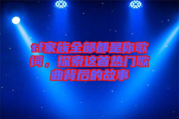 tf家族全部都是你歌詞，探索這首熱門歌曲背后的故事