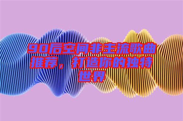 90后空間非主流歌曲推薦，打造你的獨(dú)特世界