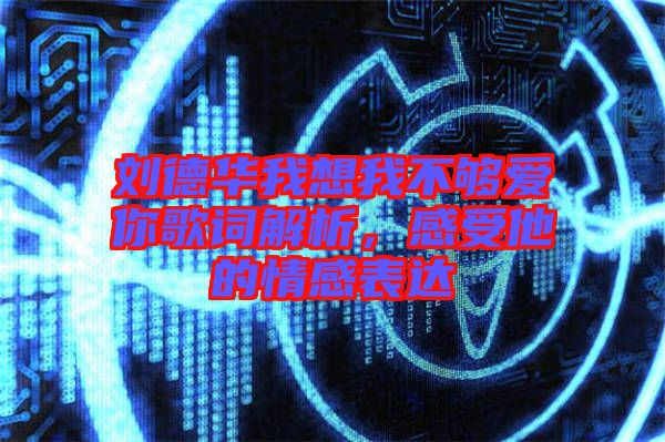 劉德華我想我不夠愛你歌詞解析，感受他的情感表達(dá)