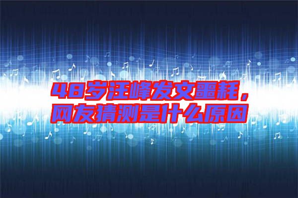 48歲汪峰發(fā)文噩耗，網(wǎng)友猜測(cè)是什么原因