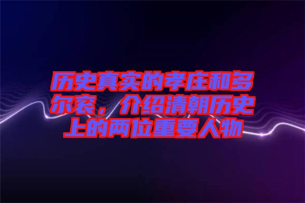 歷史真實的孝莊和多爾袞，介紹清朝歷史上的兩位重要人物
