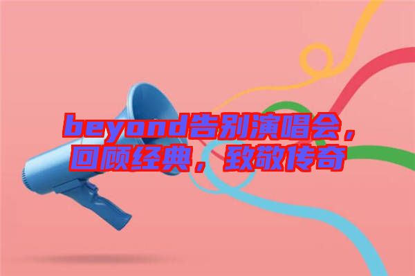 beyond告別演唱會(huì)，回顧經(jīng)典，致敬傳奇