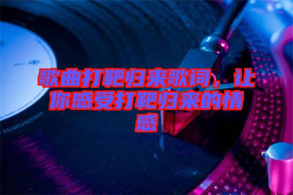 歌曲打靶歸來歌詞，讓你感受打靶歸來的情感
