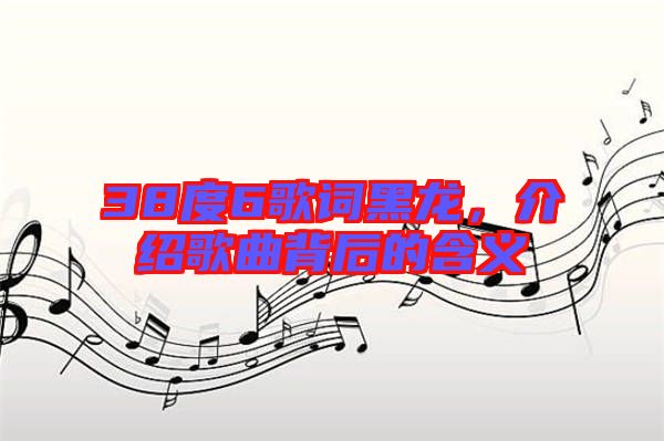 38度6歌詞黑龍，介紹歌曲背后的含義