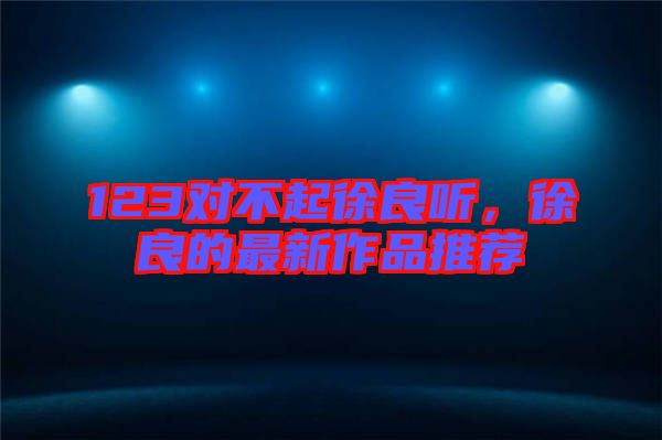 123對不起徐良聽，徐良的最新作品推薦