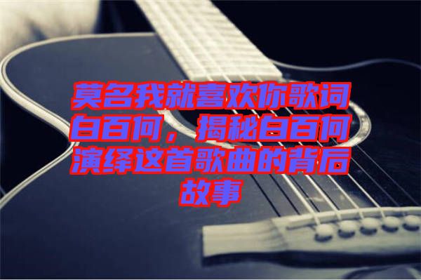 莫名我就喜歡你歌詞白百何，揭秘白百何演繹這首歌曲的背后故事