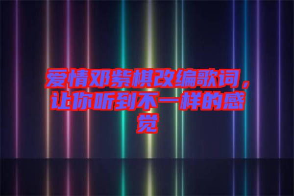 愛(ài)情鄧紫棋改編歌詞，讓你聽到不一樣的感覺(jué)