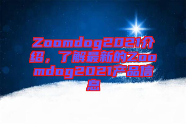 Zoomdog2021介紹，了解最新的Zoomdog2021產(chǎn)品信息