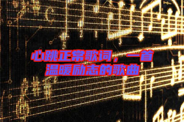 心跳正常歌詞，一首溫暖勵(lì)志的歌曲
