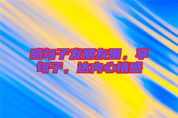 感句子發(fā)朋友圈，享句子，達內(nèi)心情感