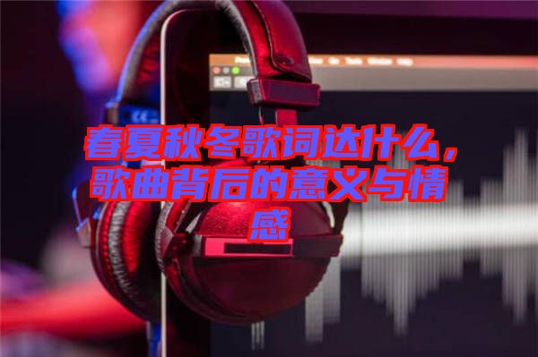 春夏秋冬歌詞達(dá)什么，歌曲背后的意義與情感