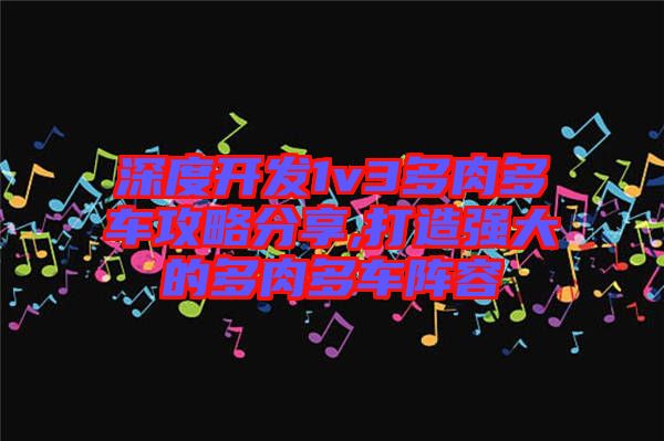 深度開發(fā)1v3多肉多車攻略分享,打造強(qiáng)大的多肉多車陣容