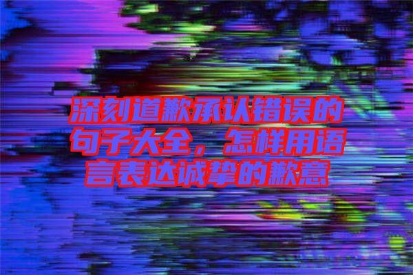 深刻道歉承認(rèn)錯(cuò)誤的句子大全，怎樣用語(yǔ)言表達(dá)誠(chéng)摯的歉意