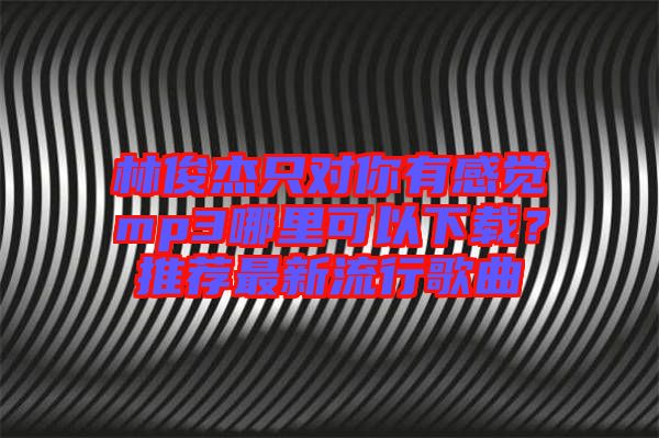 林俊杰只對(duì)你有感覺(jué)mp3哪里可以下載？推薦最新流行歌曲